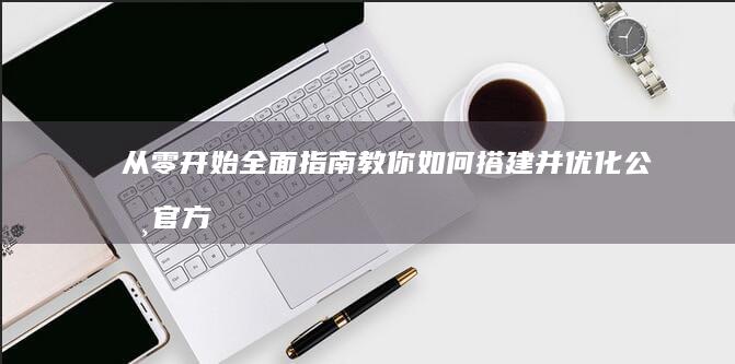 从零开始：全面指南教你如何搭建并优化公司官方网站