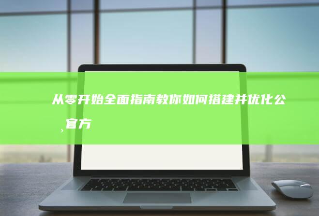 从零开始：全面指南教你如何搭建并优化公司官方网站